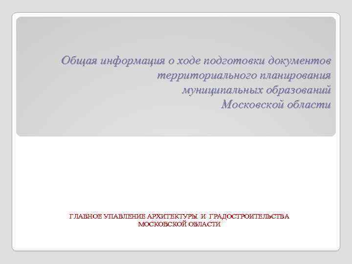 Общая информация о ходе подготовки документов территориального планирования муниципальных образований Московской области ГЛАВНОЕ УПАВЛЕНИЕ
