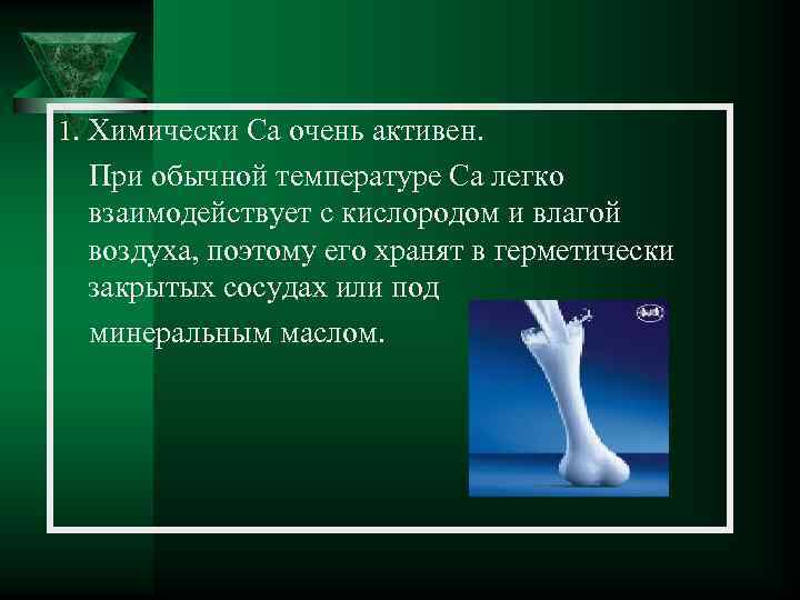 1. Химически Ca очень активен. При обычной температуре Ca легко взаимодействует с кислородом и