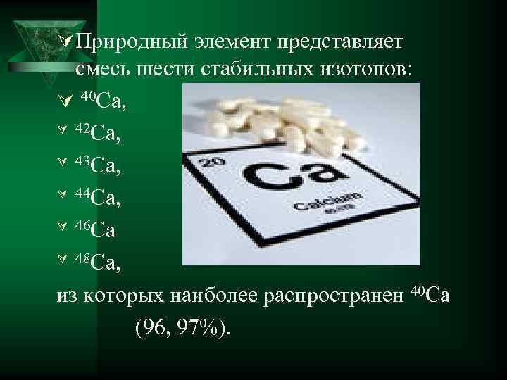 Ú Природный элемент представляет смесь шести стабильных изотопов: Ú 40 Ca, Ú 42 Ca,