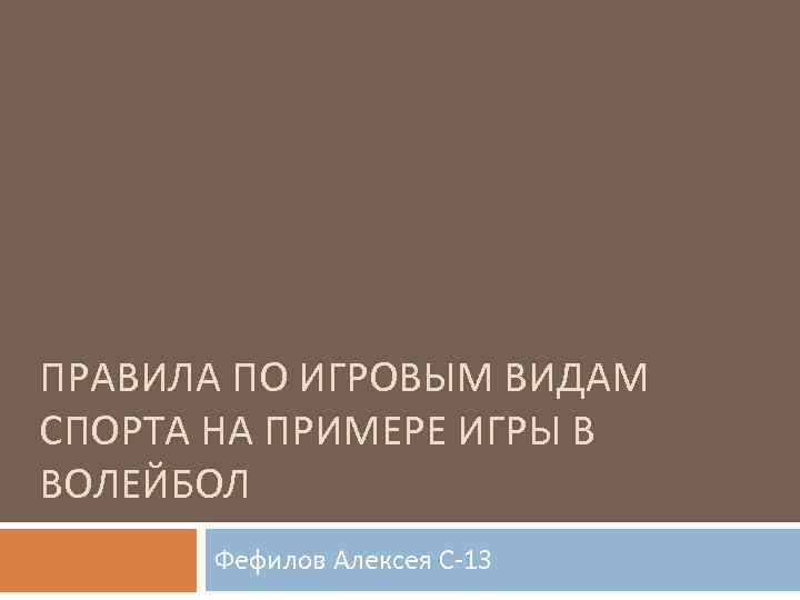 ПРАВИЛА ПО ИГРОВЫМ ВИДАМ СПОРТА НА ПРИМЕРЕ ИГРЫ В ВОЛЕЙБОЛ Фефилов Алексея С-13 