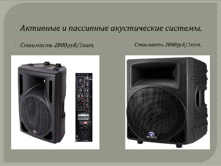 Активные и пассивные акустические системы. Стоимость 2000 руб/1 квт. 