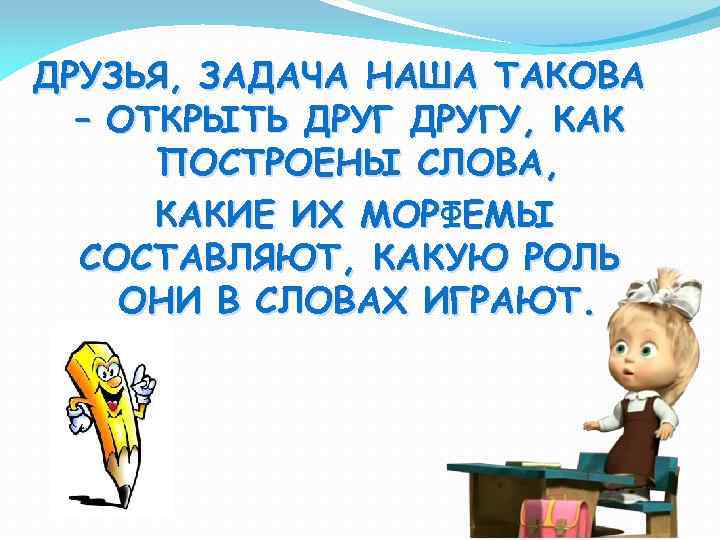 ДРУЗЬЯ, ЗАДАЧА НАША ТАКОВА – ОТКРЫТЬ ДРУГУ, КАК ПОСТРОЕНЫ СЛОВА, КАКИЕ ИХ МОРФЕМЫ СОСТАВЛЯЮТ,