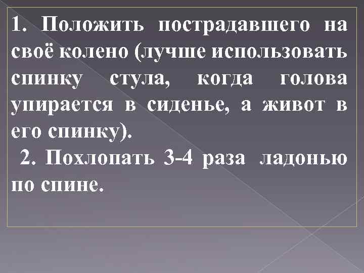 1. Положить пострадавшего на своё колено (лучше использовать спинку стула, когда голова упирается в