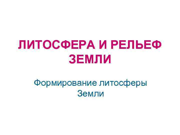 ЛИТОСФЕРА И РЕЛЬЕФ ЗЕМЛИ Формирование литосферы Земли 