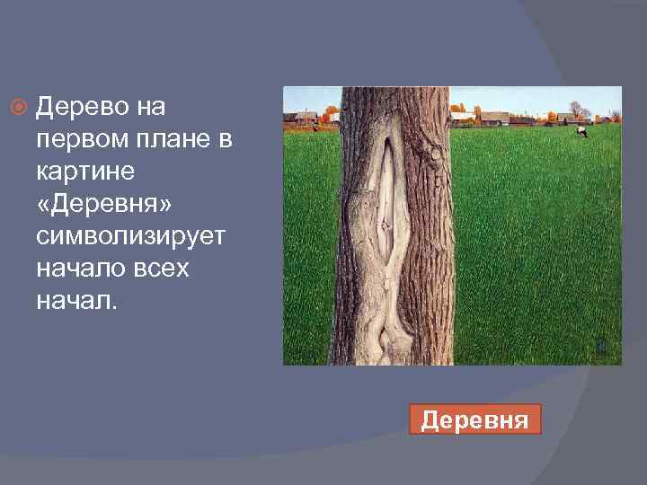  Дерево на первом плане в картине «Деревня» символизирует начало всех начал. Деревня 