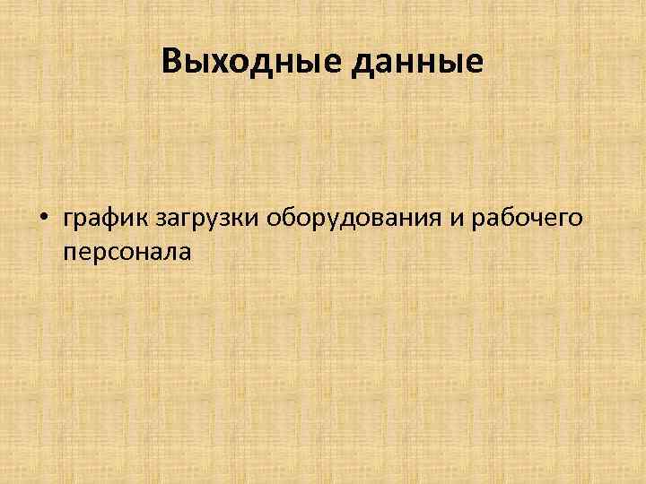 Выходные данные • график загрузки оборудования и рабочего персонала 