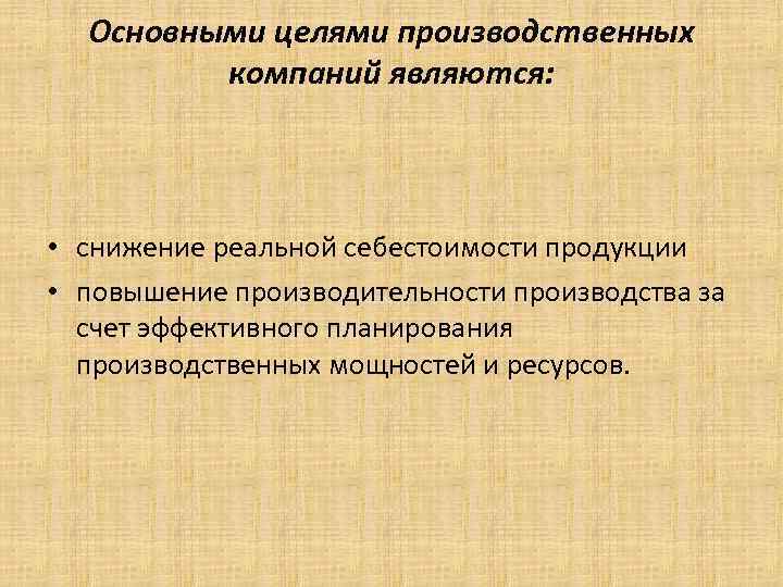 Основными целями производственных компаний являются: • снижение реальной себестоимости продукции • повышение производительности производства