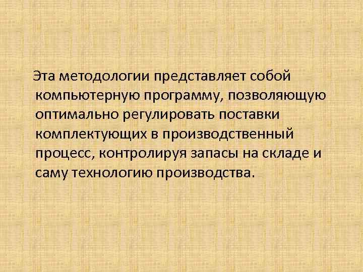 Эта методологии представляет собой компьютерную программу, позволяющую оптимально регулировать поставки комплектующих в производственный процесс,