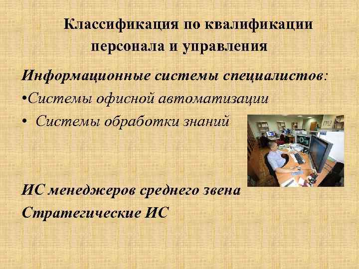 Классификация по квалификации персонала и управления Информационные системы специалистов: • Системы офисной автоматизации •