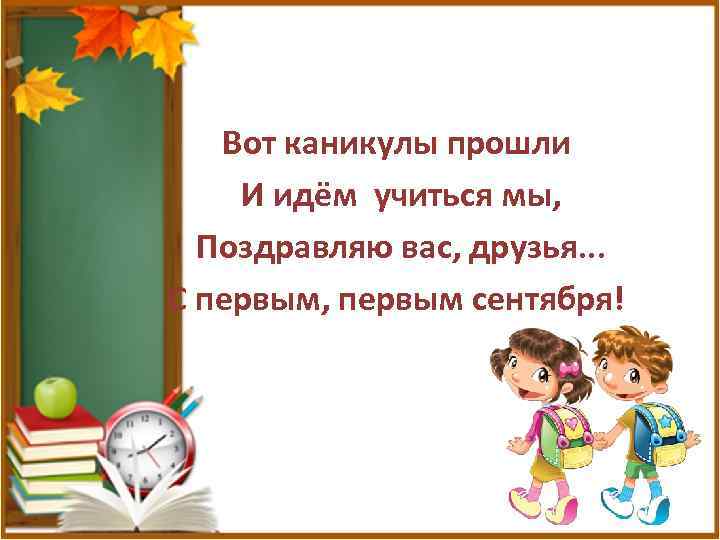 Вот каникулы прошли И идём учиться мы, Поздравляю вас, друзья. . . С первым,