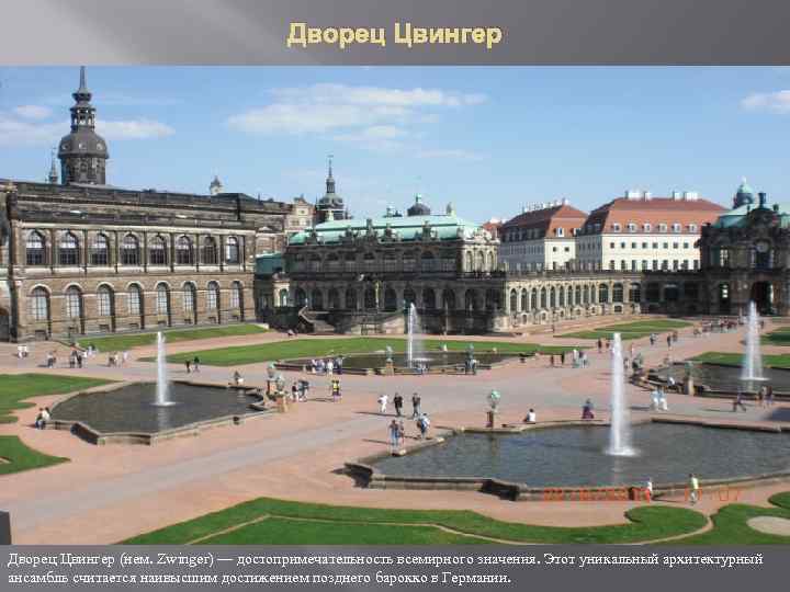 Дворец Цвингер (нем. Zwinger) — достопримечательность всемирного значения. Этот уникальный архитектурный ансамбль считается наивысшим