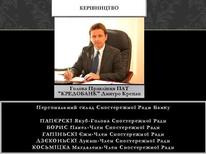 КЕРІВНИЦТВО Голова Правління ПАТ "КРЕДОБАНК" Дмитро Крепак Персональний склад Спостережної Ради Банку ПАПЄРСКІ Якуб-Голова