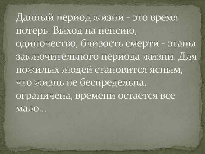 Данный период жизни - это время потерь. Выход на пенсию, одиночество, близость смерти -
