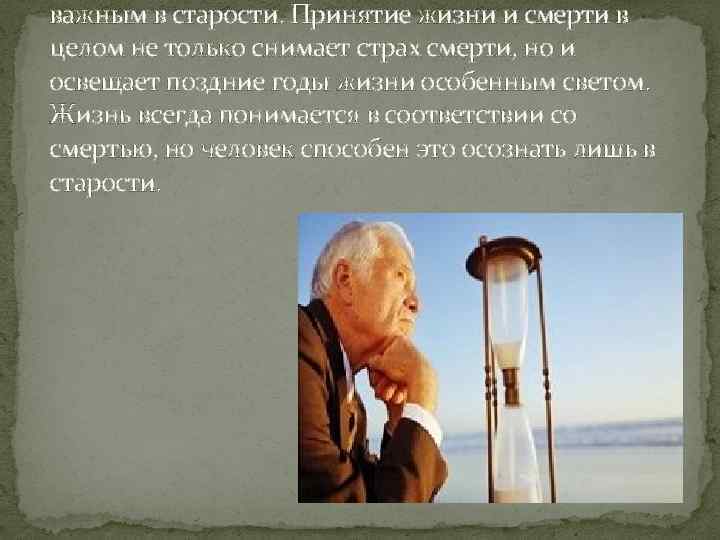 важным в старости. Принятие жизни и смерти в целом не только снимает страх смерти,