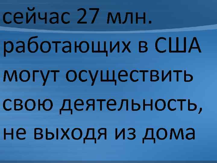 сейчас 27 млн. работающих в США могут осуществить свою деятельность, не выходя из дома