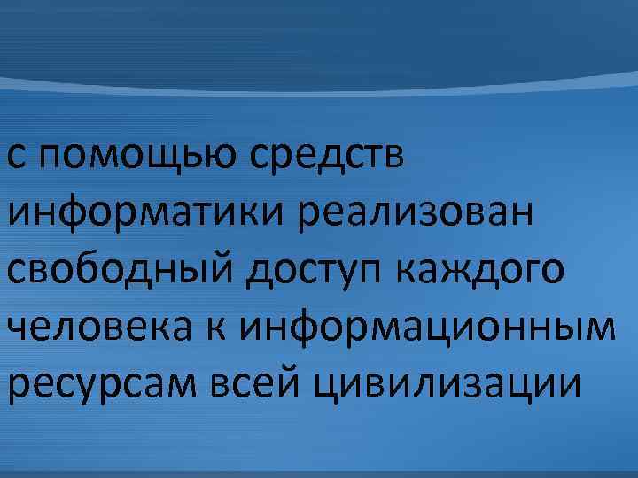 с помощью средств информатики реализован свободный доступ каждого человека к информационным ресурсам всей цивилизации