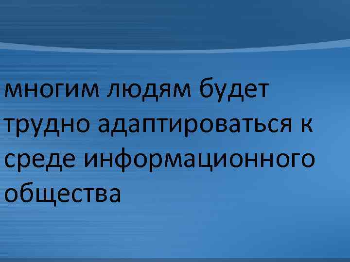 многим людям будет трудно адаптироваться к среде информационного общества 