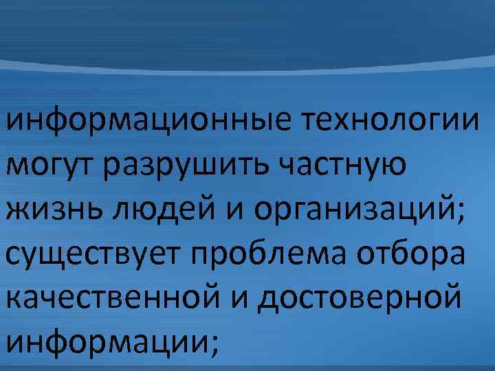 информационные технологии могут разрушить частную жизнь людей и организаций; существует проблема отбора качественной и