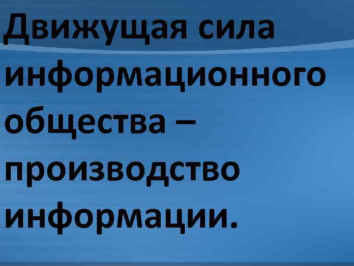 Движущая сила информационного общества – производство информации. 