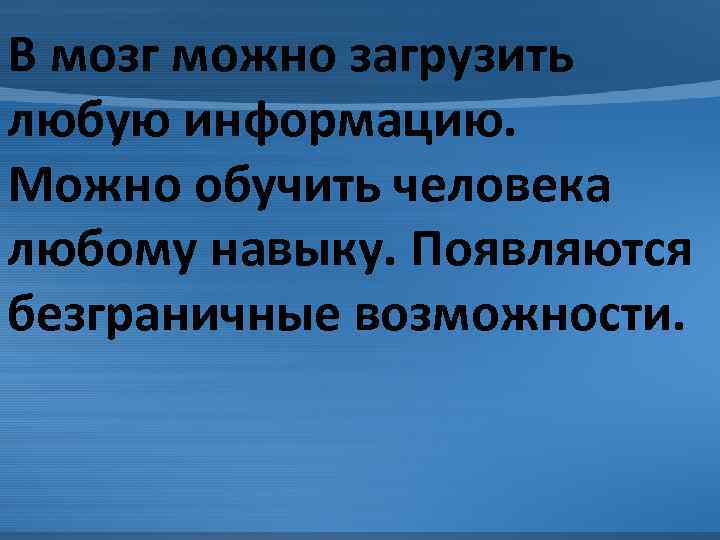 В мозг можно загрузить любую информацию. Можно обучить человека любому навыку. Появляются безграничные возможности.