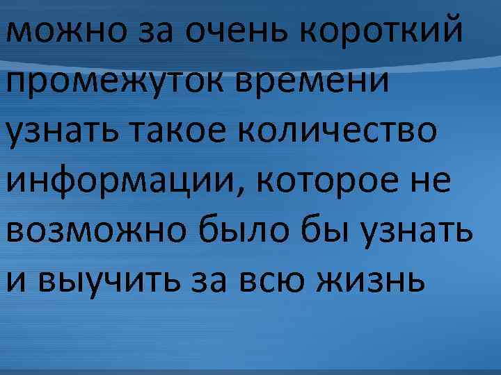 можно за очень короткий промежуток времени узнать такое количество информации, которое не возможно было