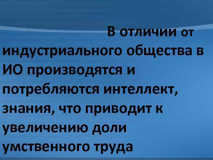 В отличии от индустриального общества в ИО производятся и потребляются интеллект, знания, что приводит