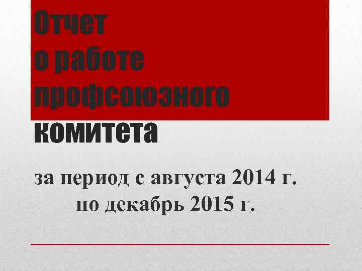 Отчет о работе профсоюзного комитета за период с августа 2014 г. по декабрь 2015