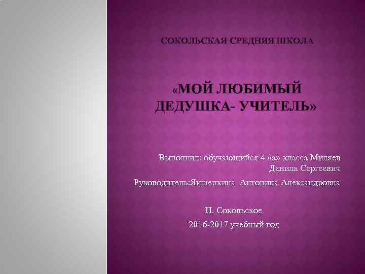 СОКОЛЬСКАЯ СРЕДНЯЯ ШКОЛА «МОЙ ЛЮБИМЫЙ ДЕДУШКА- УЧИТЕЛЬ» Выполнил: обучающийся 4 «а» класса Миляев Данила