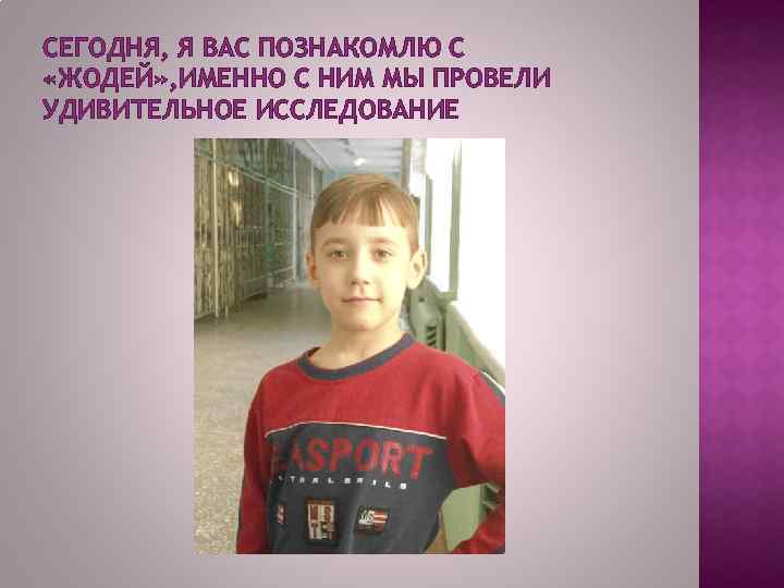 СЕГОДНЯ, Я ВАС ПОЗНАКОМЛЮ С «ЖОДЕЙ» , ИМЕННО С НИМ МЫ ПРОВЕЛИ УДИВИТЕЛЬНОЕ ИССЛЕДОВАНИЕ