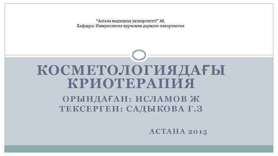 “Астана медицина университеті” АҚ Кафедра: Иммунология курсымен дермато-венерология КОСМЕТОЛОГИЯДАҒЫ КРИОТЕРАПИЯ OРЫНДАҒАН: ИСЛАМОВ Ж ТЕКСЕРГЕН: