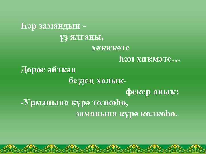 Һәр замандың үҙ ялганы, хәҡиҡәте hәм хиҡмәте… Дөрөс әйткән беҙҙең халыҡфекер аныҡ: -Урманына күрә