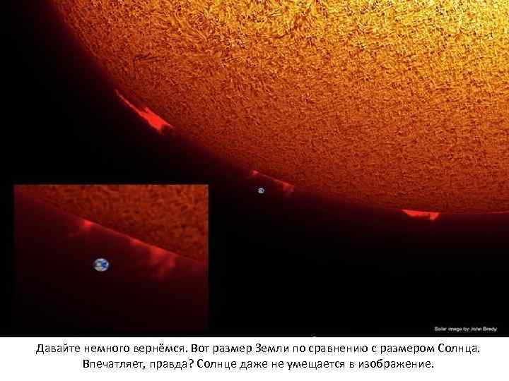Давайте немного вернёмся. Вот размер Земли по сравнению с размером Солнца. Впечатляет, правда? Солнце