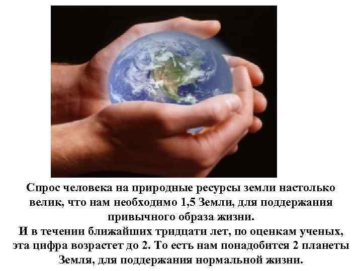 Спрос человека на природные ресурсы земли настолько велик, что нам необходимо 1, 5 Земли,