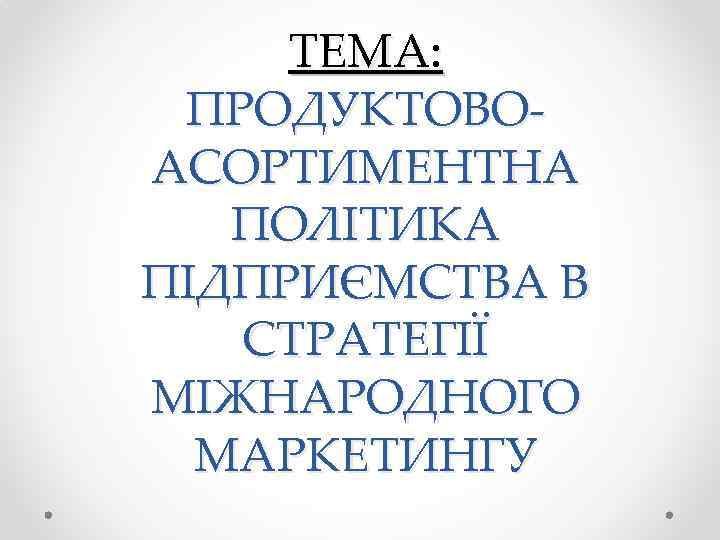ТЕМА: ПРОДУКТОВОАСОРТИМЕНТНА ПОЛІТИКА ПІДПРИЄМСТВА В СТРАТЕГІЇ МІЖНАРОДНОГО МАРКЕТИНГУ 