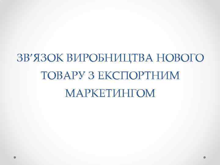 ЗВ’ЯЗОК ВИРОБНИЦТВА НОВОГО ТОВАРУ З ЕКСПОРТНИМ МАРКЕТИНГОМ 