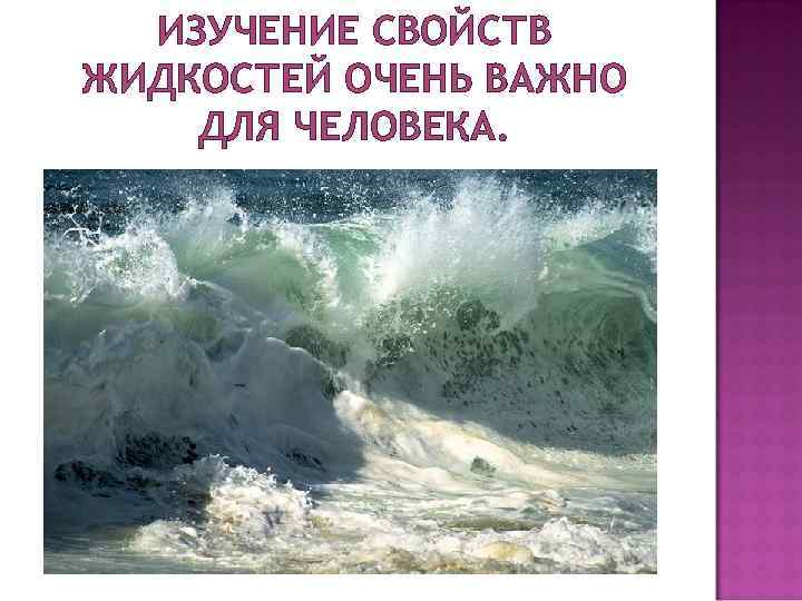 ИЗУЧЕНИЕ СВОЙСТВ ЖИДКОСТЕЙ ОЧЕНЬ ВАЖНО ДЛЯ ЧЕЛОВЕКА. 