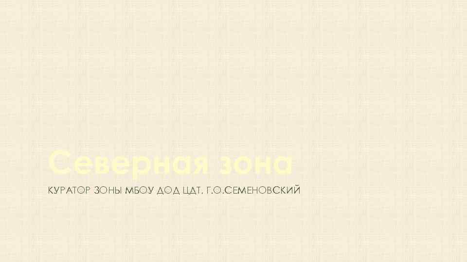 Северная зона КУРАТОР ЗОНЫ МБОУ ДОД ЦДТ, Г. О. СЕМЕНОВСКИЙ 