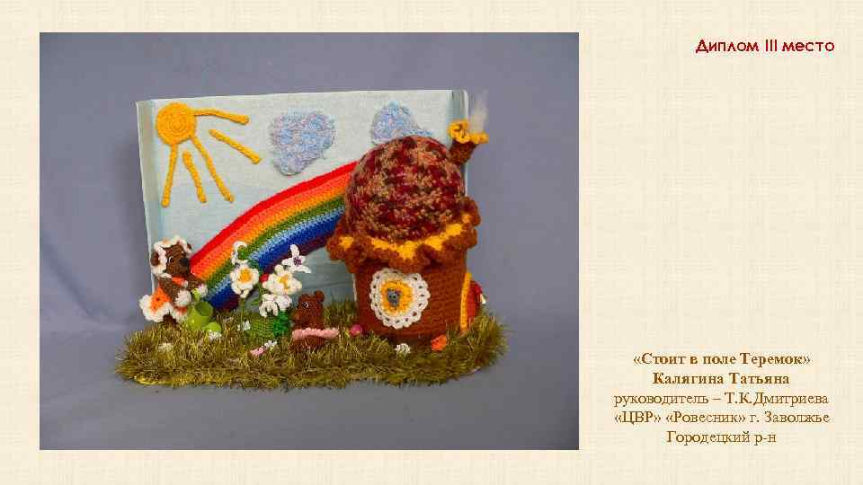 Диплом III место «Стоит в поле Теремок» Калягина Татьяна руководитель – Т. К. Дмитриева