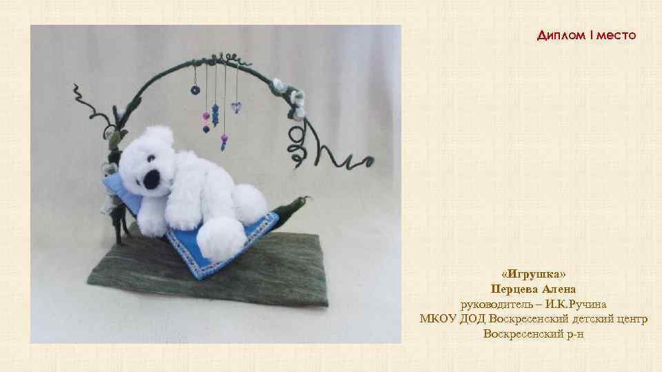 Диплом I место «Игрушка» Перцева Алена руководитель – И. К. Ручина МКОУ ДОД Воскресенский
