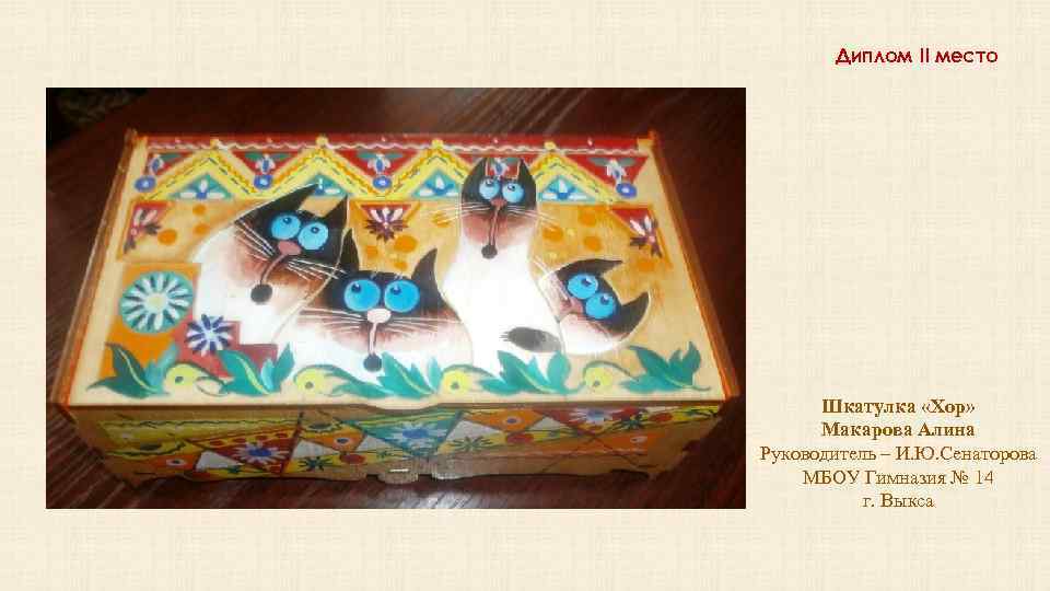 Диплом II место Шкатулка «Хор» Макарова Алина Руководитель – И. Ю. Сенаторова МБОУ Гимназия