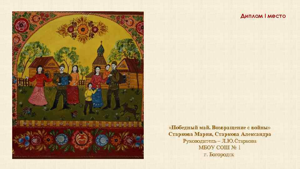 Диплом I место «Победный май. Возвращение с войны» Старкова Мария, Старкова Александра Руководитель –