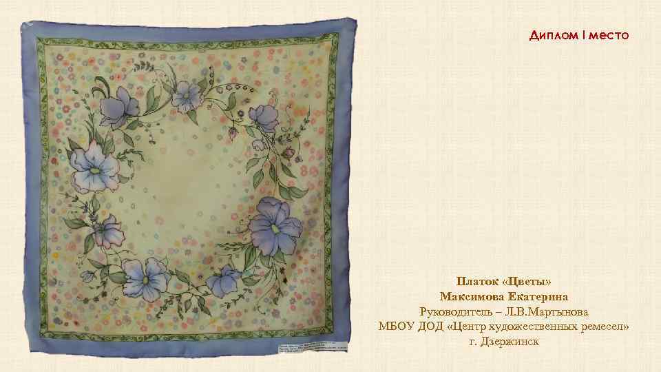 Диплом I место Платок «Цветы» Максимова Екатерина Руководитель – Л. В. Мартынова МБОУ ДОД