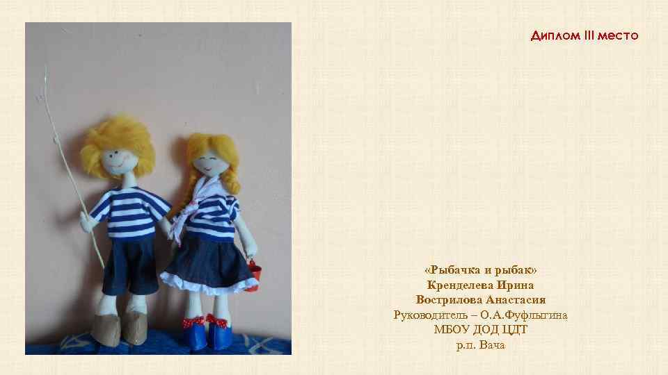 Диплом III место «Рыбачка и рыбак» Кренделева Ирина Вострилова Анастасия Руководитель – О. А.