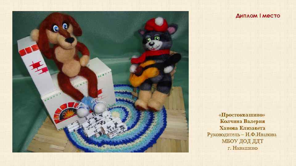 Диплом I место «Простоквашино» Колчина Валерия Ханова Елизавета Руководитель – И. Ф. Иванова МБОУ