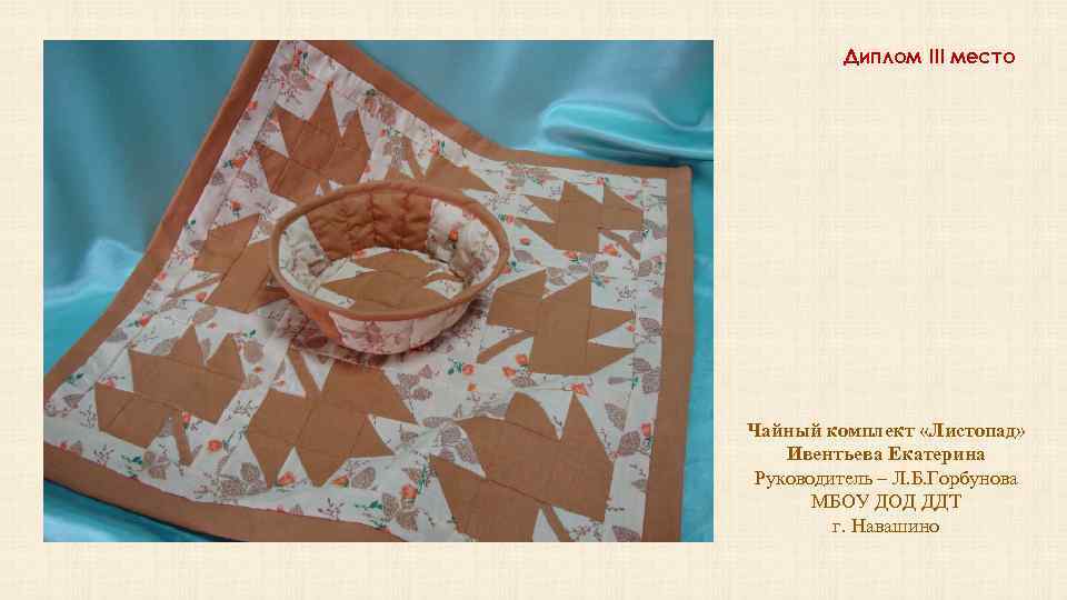Диплом III место Чайный комплект «Листопад» Ивентьева Екатерина Руководитель – Л. Б. Горбунова МБОУ