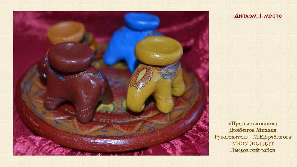 Диплом III место «Пряные слоники» Дрябезгов Михаил Руководитель – М. Е. Дрябезгова МБОУ ДОД