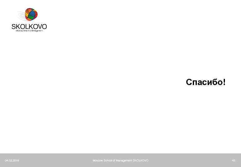 Спасибо! 04. 02. 2018 Moscow School of Management SKOLKOVO 45 