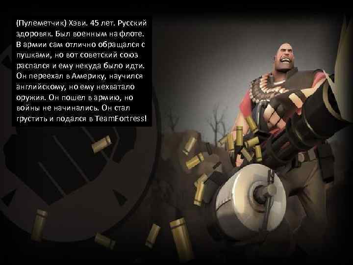 (Пулеметчик) Хэви. 45 лет. Русский здоровяк. Был военным на флоте. В армии сам отлично