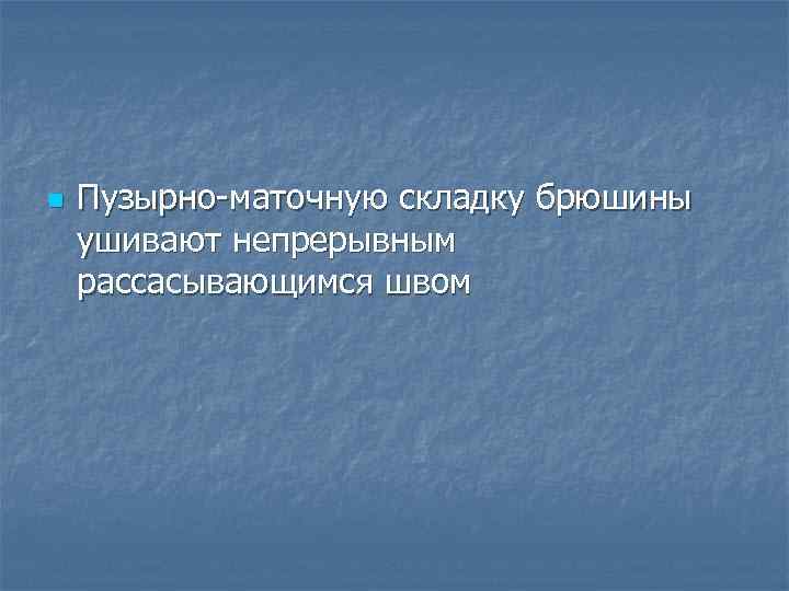 n Пузырно-маточную складку брюшины ушивают непрерывным рассасывающимся швом 