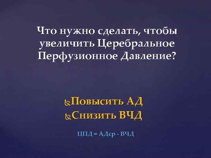 Что нужно сделать, чтобы увеличить Церебральное Перфузионное Давление? Повысить АД Снизить ВЧД ЦПД =